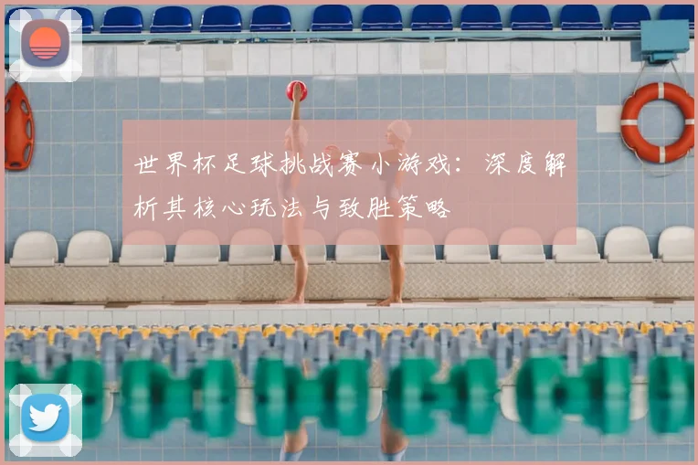 世界杯足球挑战赛小游戏：深度解析其核心玩法与致胜策略