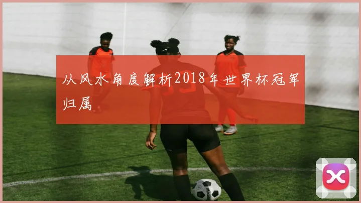 从风水角度解析2018年世界杯冠军归属
