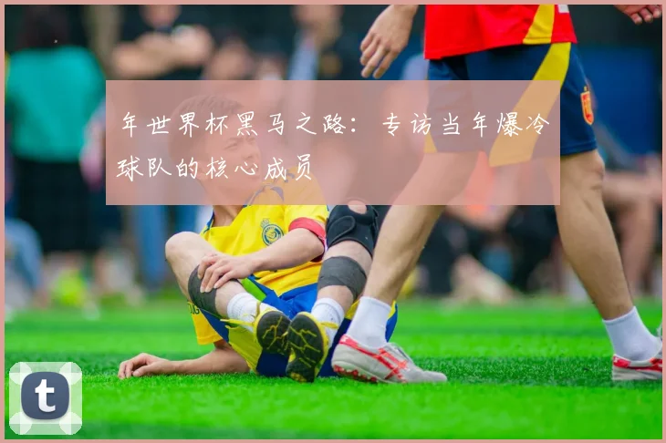 年世界杯黑马之路：专访当年爆冷球队的核心成员