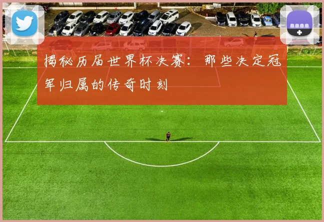 揭秘历届世界杯决赛：那些决定冠军归属的传奇时刻
