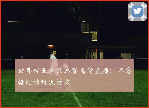 世界杯亚洲预选赛高清直播：不容错过的对决场次