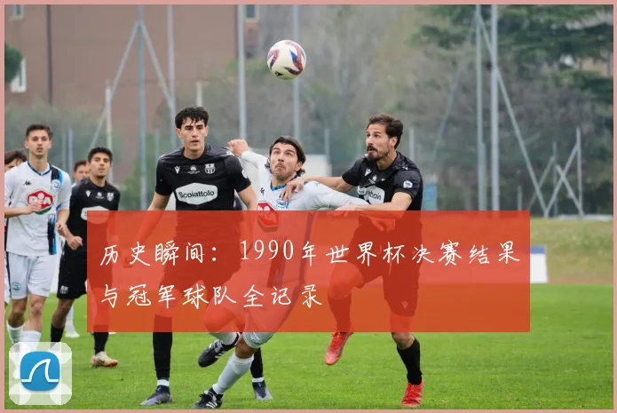 历史瞬间：1990年世界杯决赛结果与冠军球队全记录