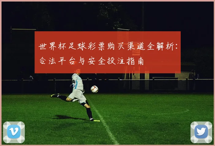 世界杯足球彩票购买渠道全解析：合法平台与安全投注指南