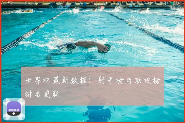 世界杯最新数据:射手榜与助攻榜排名更新