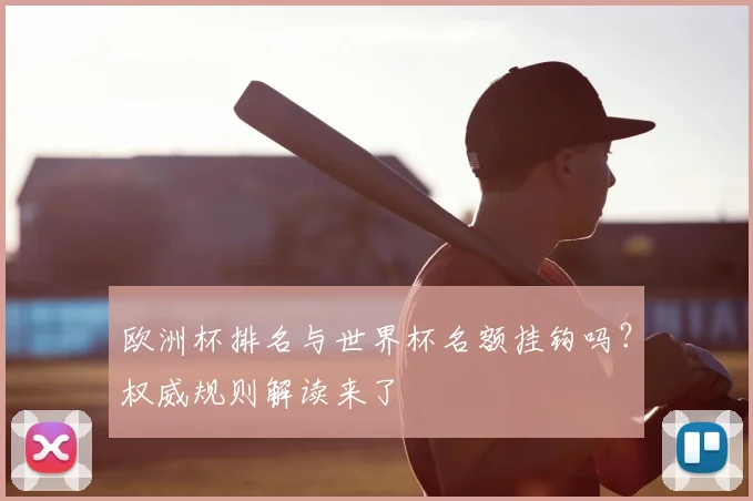 欧洲杯排名与世界杯名额挂钩吗?权威规则解读来了