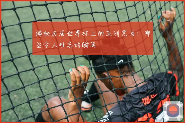 揭秘历届世界杯上的亚洲黑马：那些令人难忘的瞬间