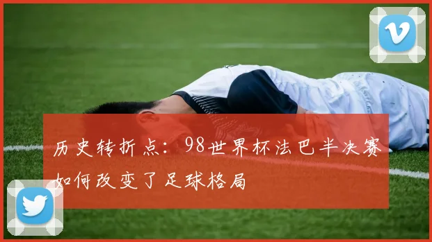 历史转折点：98世界杯法巴半决赛如何改变了足球格局