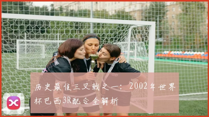 历史最佳三叉戟之一：2002年世界杯巴西3R配合全解析