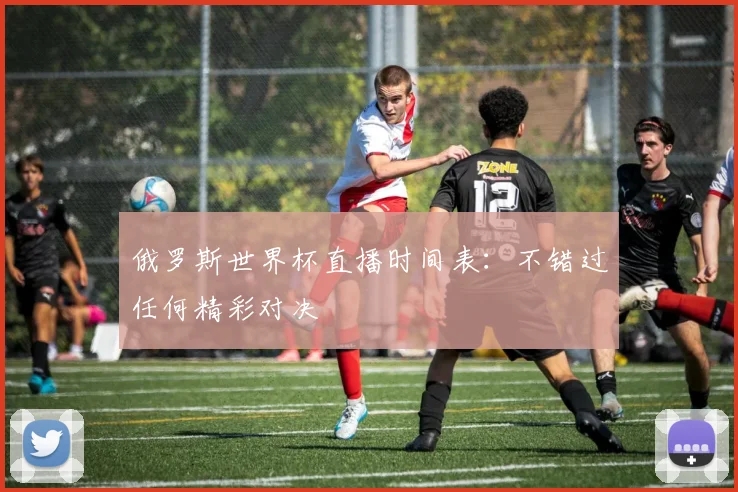 俄罗斯世界杯直播时间表:不错过任何精彩对决