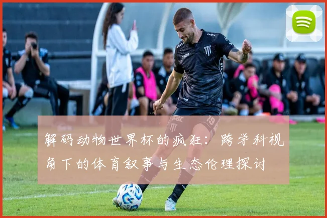 解码动物世界杯的疯狂：跨学科视角下的体育叙事与生态伦理探讨