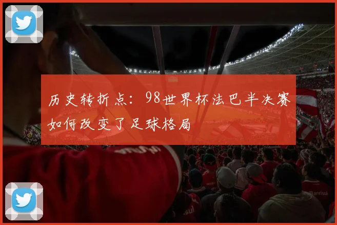 历史转折点：98世界杯法巴半决赛如何改变了足球格局