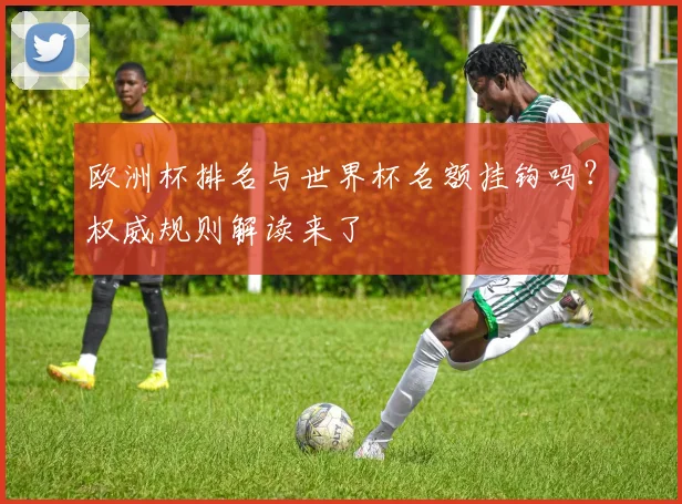 欧洲杯排名与世界杯名额挂钩吗?权威规则解读来了