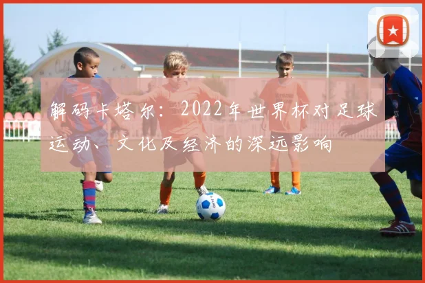 解码卡塔尔：2022年世界杯对足球运动、文化及经济的深远影响