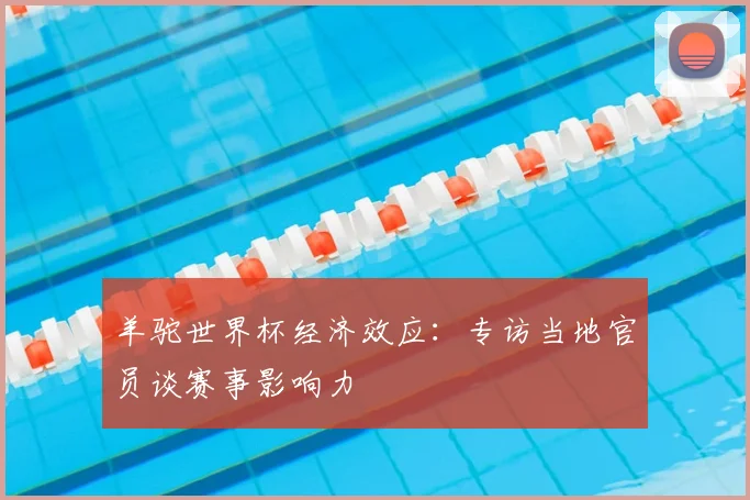 羊驼世界杯经济效应:专访当地官员谈赛事影响力