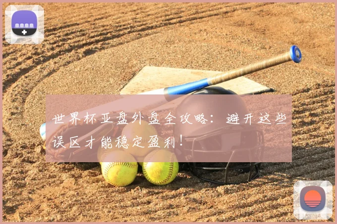 世界杯亚盘外盘全攻略:避开这些误区才能稳定盈利!