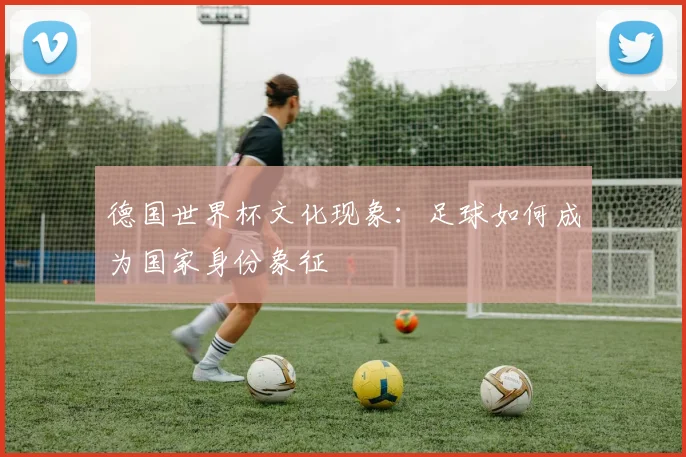 德国世界杯文化现象：足球如何成为国家身份象征