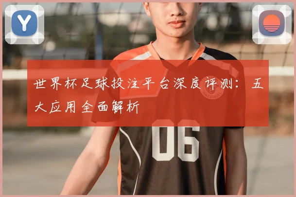 世界杯足球投注平台深度评测：五大应用全面解析
