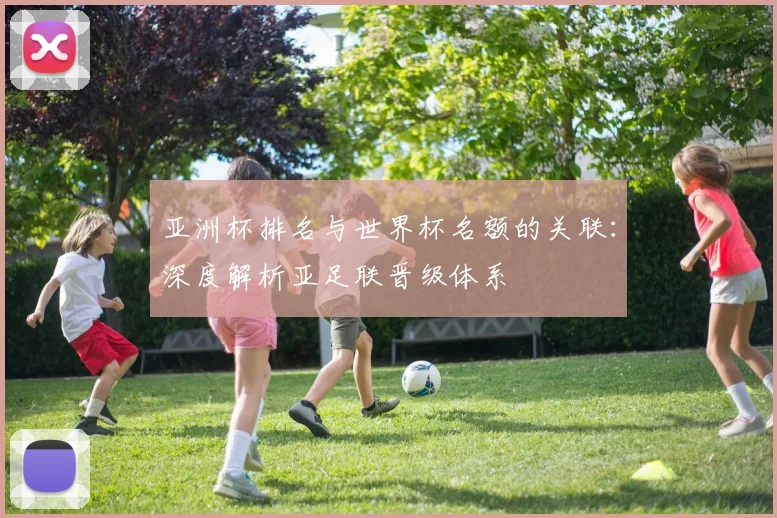 亚洲杯排名与世界杯名额的关联:深度解析亚足联晋级体系