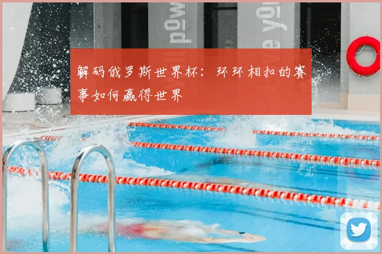 解码俄罗斯世界杯：环环相扣的赛事如何赢得世界