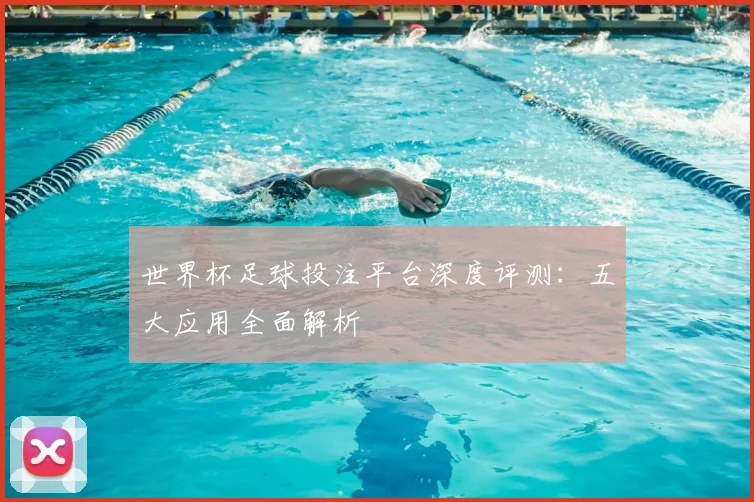 世界杯足球投注平台深度评测：五大应用全面解析