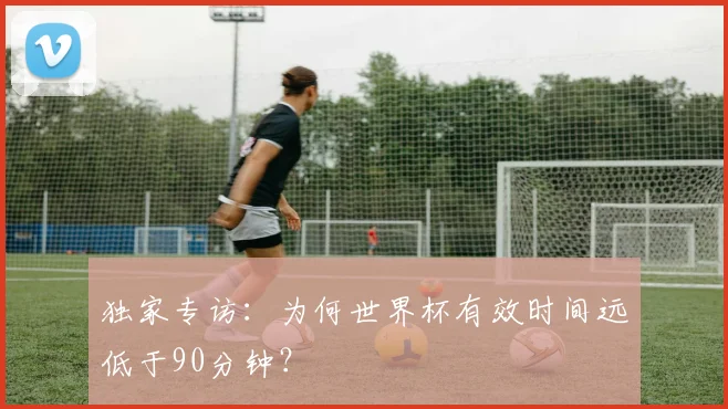 独家专访:为何世界杯有效时间远低于90分钟?