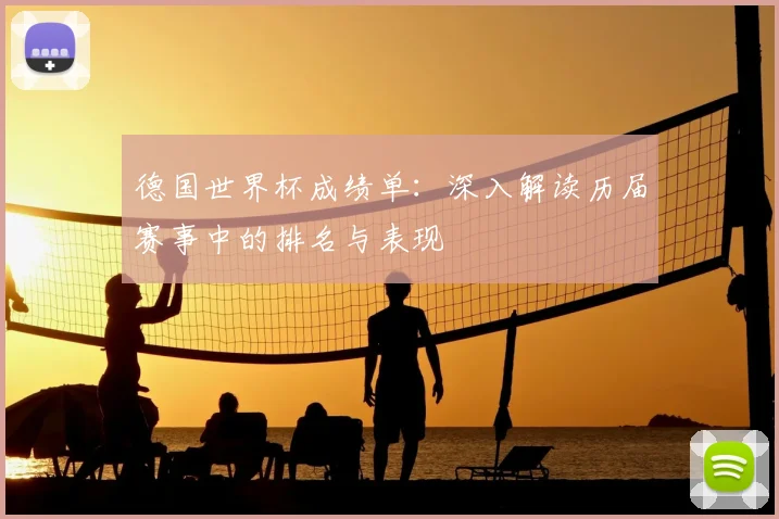 德国世界杯成绩单：深入解读历届赛事中的排名与表现