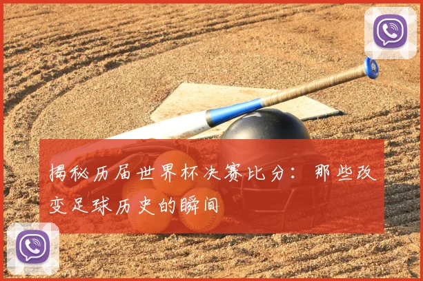 揭秘历届世界杯决赛比分：那些改变足球历史的瞬间