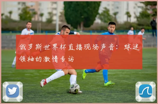 俄罗斯世界杯直播现场声音:球迷领袖的激情专访