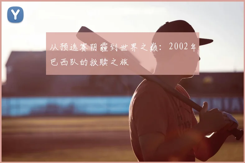 从预选赛阴霾到世界之巅:2002年巴西队的救赎之旅