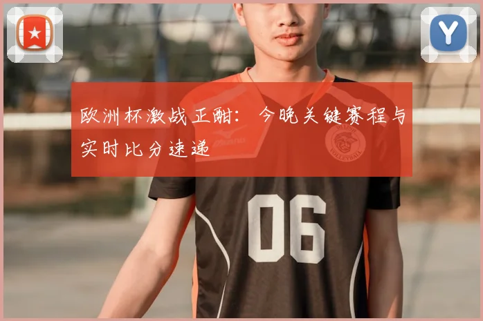 欧洲杯激战正酣：今晚关键赛程与实时比分速递
