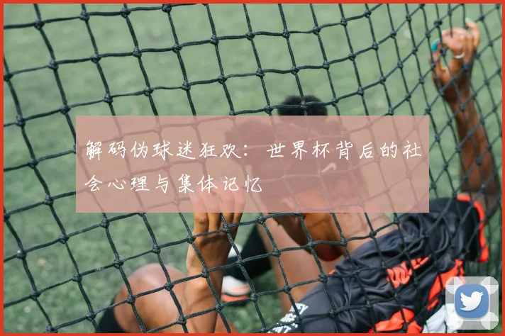 解码伪球迷狂欢：世界杯背后的社会心理与集体记忆