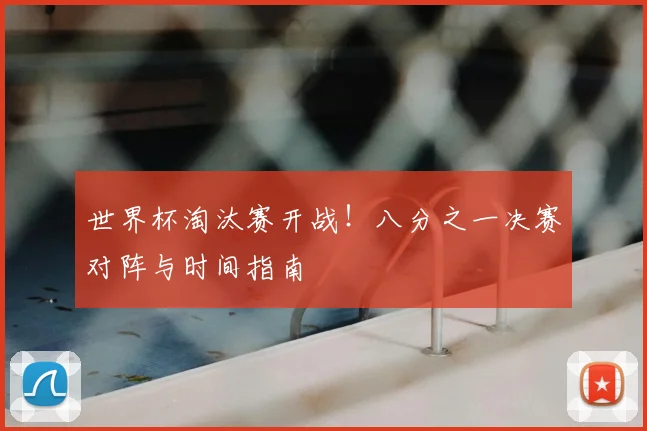 世界杯淘汰赛开战！八分之一决赛对阵与时间指南