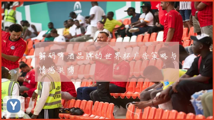解码啤酒品牌的世界杯广告策略与情感共鸣