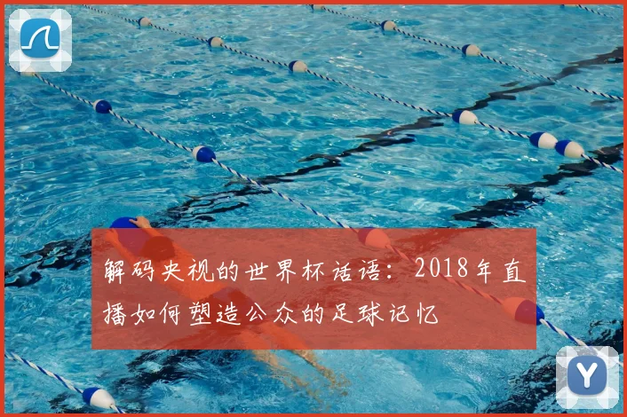 解码央视的世界杯话语：2018年直播如何塑造公众的足球记忆