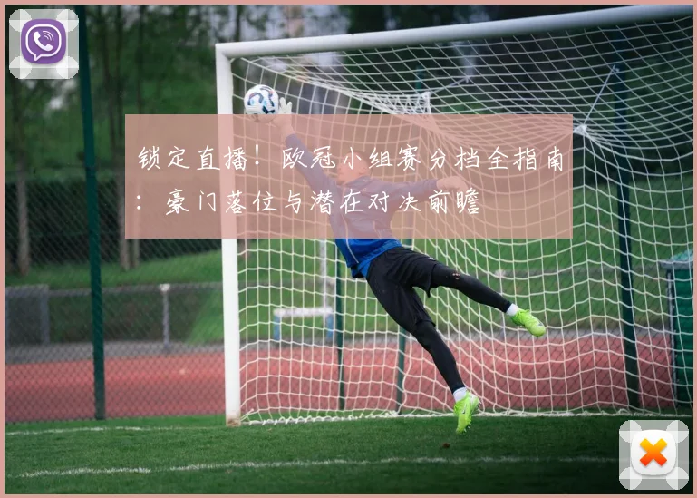 锁定直播！欧冠小组赛分档全指南：豪门落位与潜在对决前瞻