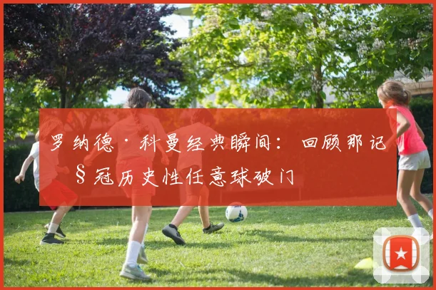 罗纳德·科曼经典瞬间：回顾那记欧冠历史性任意球破门
