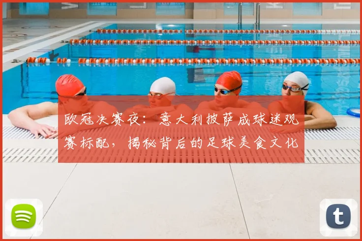 欧冠决赛夜：意大利披萨成球迷观赛标配，揭秘背后的足球美食文化