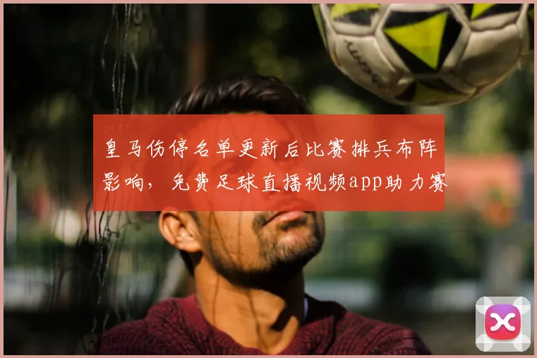 皇马伤停名单更新后比赛排兵布阵影响，免费足球直播视频app助力赛事观看