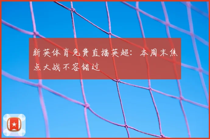 新英体育免费直播英超：本周末焦点大战不容错过