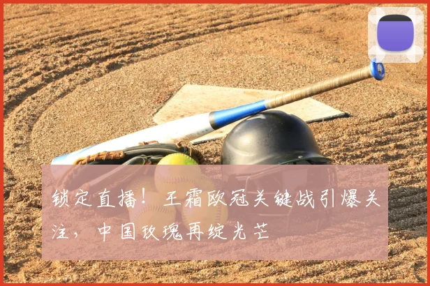 锁定直播！王霜欧冠关键战引爆关注，中国玫瑰再绽光芒