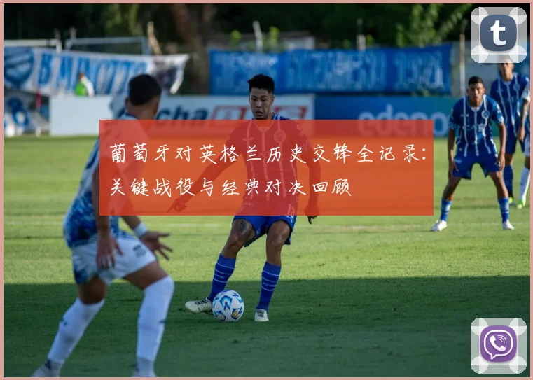 葡萄牙对英格兰历史交锋全记录：关键战役与经典对决回顾