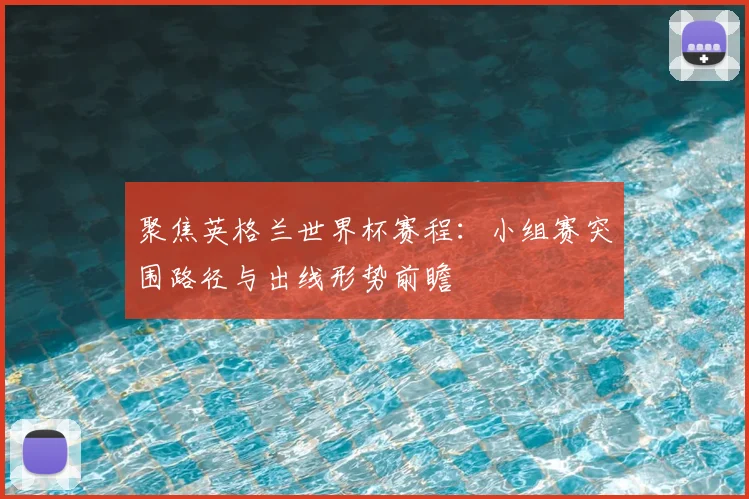 聚焦英格兰世界杯赛程：小组赛突围路径与出线形势前瞻