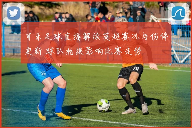 可乐足球直播解读英超赛况与伤停更新 球队轮换影响比赛走势