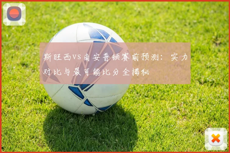 斯旺西vs南安普顿赛前预测：实力对比与最可能比分全揭秘