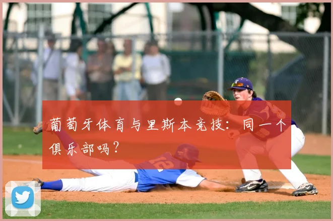 葡萄牙体育与里斯本竞技：同一个俱乐部吗？