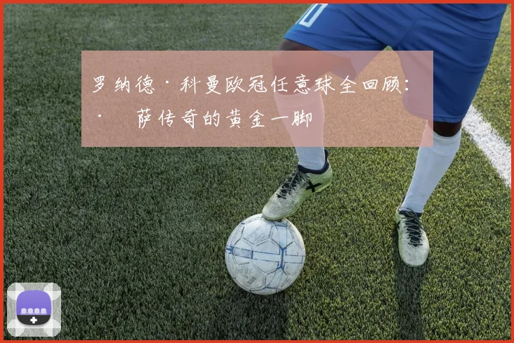 罗纳德·科曼欧冠任意球全回顾：巴萨传奇的黄金一脚