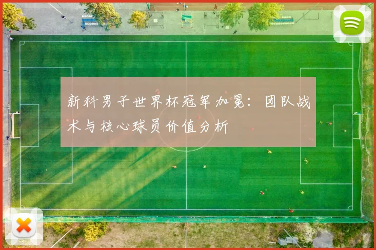 新科男子世界杯冠军加冕：团队战术与核心球员价值分析