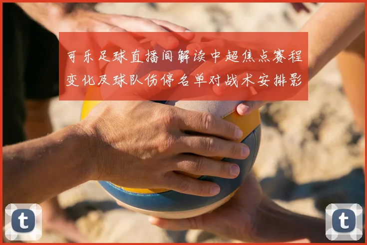 可乐足球直播间解读中超焦点赛程变化及球队伤停名单对战术安排影响