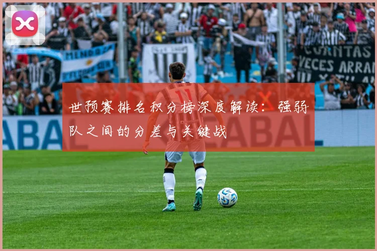 世预赛排名积分榜深度解读：强弱队之间的分差与关键战