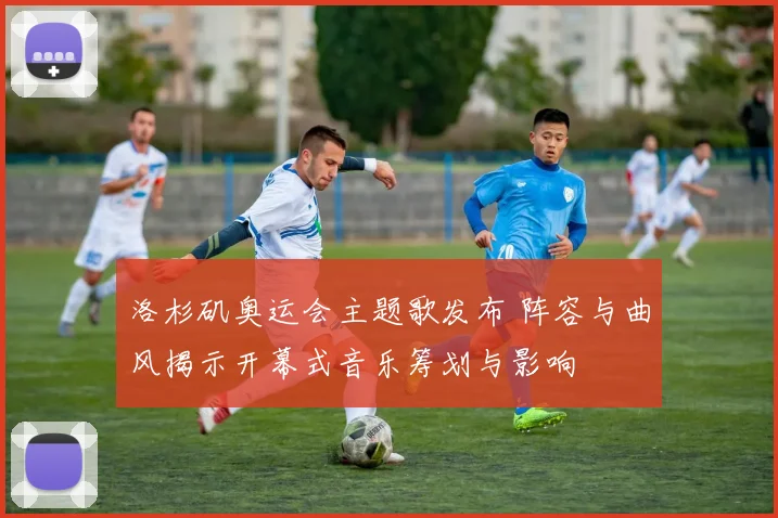 洛杉矶奥运会主题歌发布 阵容与曲风揭示开幕式音乐筹划与影响